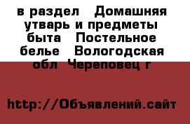  в раздел : Домашняя утварь и предметы быта » Постельное белье . Вологодская обл.,Череповец г.